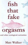 Fish That Fake Orgasms: And Other Zoological Curiosities - Matt Walker