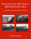 Wagons of the Final British Rail Era: A Pictorial Study of the 1983-1995 Period - David Larkin