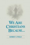 We Are Christians Because - Robert E. Wells