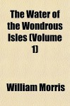 The Water of the Wondrous Isles (Volume 1) - William Morris