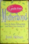 Guilt Free Motherhood: How To Raise Great Kids & Have Fun Doing It - Joni Hilton