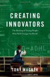 Creating Innovators: The Making of Young People Who Will Change the World - Tony Wagner