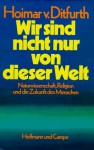 Wir sind nicht nur von dieser Welt: Naturwissenschaft, Religion und die Zukunft des Menschen - Hoimar von Ditfurth