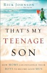 That's My Teenage Son: How Moms Can Influence Their Boys to Become Good Men - Rick Johnson