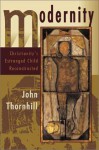 Modernity: Christianity's Estranged Child Reconstructed - John Thornhill