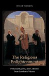 The Religious Enlightenment: Protestants, Jews, and Catholics from London to Vienna (Jews, Christians, and Muslims from the Ancient to the Modern World) - David Sorkin
