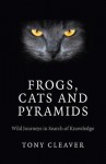 Frogs, Cats and Pyramids: Wild Journeys in Search of Knowledge - Tony Cleaver