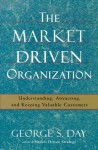 The Market Driven Organization: Understanding, Attracting, and Keeping Valuable Customers - George S. Day