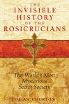 The Invisible History of the Rosicrucians: The World's Most Mysterious Secret Society - Tobias Churton