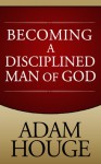 Becoming A Disciplined Man Of God - Adam Houge