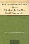 Reincarnation and the Law of Karma A Study of the Old-New World-Doctrine of Rebirth, and Spiritual Cause and Effect - William Walker Atkinson