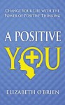 A Positive You: Change Your Life with the Power of Positive Thinking - Elizabeth O'Brien