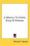 A Mission to Gelele, King of Dahome - Richard Francis Burton