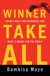 Winner Take All: China's Race for Resources and What It Means for the World - Dambisa Moyo