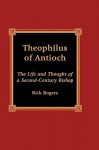 Theophilus of Antioch: The Life and Thought of a Second-Century Bishop - Rick Rogers