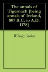 The annals of Tigernach [being annals of Ireland, 807 B.C. to A.D. 1178] - Whitley Stokes, Abbot of Clonmacnoise Tigernach