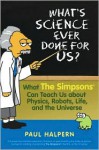 What's Science Ever Done For Us: What the Simpsons Can Teach Us About Physics, Robots, Life, and the Universe - Paul Halpern