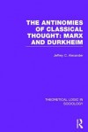 The Antinomies of Classical Thought: Marx and Durkheim (Theoretical Logic in Sociology) - Jeffrey C Alexander