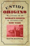 Untidy Origins: A Story of Woman's Rights in Antebellum New York - Lori D. Ginzberg