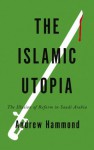 The Islamic Utopia: The Illusion of Reform in Saudi Arabia - Andrew Hammond