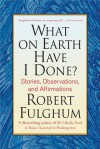 What on Earth Have I Done?: Stories, Observations, and Affirmations - Robert Fulghum