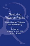 Gesturing Toward Reality: David Foster Wallace and Philosophy - Robert K. Bolger, Scott Korb