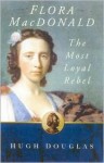 Flora Mac Donald: The Most Loyal Rebel - Hugh Douglas