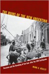 The Ruins of the New Argentina: Peronism and the Remaking of San Juan after the 1944 Earthquake - Mark Alan Healey