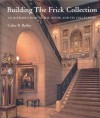 Building the Frick Collection: An introduction to the House and Its Collections - Colin B. Bailey