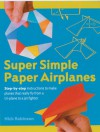 Super Simple Paper Airplanes: Step-By-Step Instructions to Make Planes That Really Fly From a Tri-Plane to a Jet Fighter - Nick Robinson