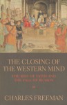 The Closing of the Western Mind: The Rise of Faith & the Fall of Reason - Charles Freeman