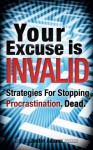 Your Excuse Is INVALID: Strategies For Stopping Procrastination. Dead. - Justin Adams