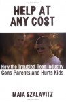 Help at Any Cost: How the Troubled-Teen Industry Cons Parents and Hurts Kids - Maia Szalavitz