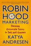 Robin Hood Marketing: Stealing Corporate Savvy to Sell Just Causes - Katya Andresen