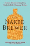 The Naked Brewer: Fearless Homebrewing Tips, Tricks & Rule-breaking Recipes - Christina Perozzi, Hallie Beaune