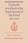 Catholic Royalism In The Department Of The Gard, 1814 1852 - Brian Fitzpatrick