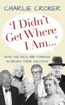 I Didn't Get Where I Am . . .: How the Rich and Famous Achieved Their Success - Charlie Croker