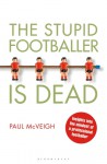 The Stupid Footballer is Dead: Insights into the mind of a professional footballer - Paul McVeigh