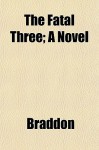 The Fatal Three; A Novel - Mary Elizabeth Braddon