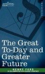 The Great To-Day and Greater Future - Henry Ford, Samuel Crowther