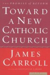 Toward a New Catholic Church: The Promise of Reform - James Carroll