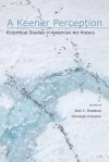 A Keener Perception: Ecocritical Studies in American Art History - Alan C. Braddock, Christoph Irmscher, Lawrence Buell, Angela Miller, Timothy Sweet, Thomas Hallock, Finis Dunaway, Elizabeth Hutchinson, Jeffrey Myers, Mark White, Janet Berlo