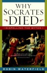 Why Socrates Died: Dispelling the Myths - Robin A.H. Waterfield