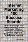 Internet Marketing 100 Success Secrets - Online Marketing's Most Asked Questions on How to Manage Affiliates, Techniques, Advertising, Programs, Solutions, Strategies and Promotion of an Internet Business - Jason Harris