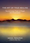 The Art of True Healing: The Unlimited Power of Prayer and Visualization - Israel Regardie, Marc Allen