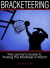 Bracketeering: The Layman's Guide to Picking the Madness in March - Andrew Clark