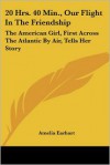 20 Hrs. 40 Min., Our Flight in the Friendship: The American Girl, First Across the Atlantic by Air, Tells Her Story - Amelia Earhart