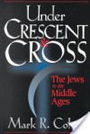 Under Crescent and Cross: The Jews in the Middle Ages - Mark R. Cohen