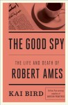 The Good Spy: The Life and Death of Robert Ames - Kai Bird