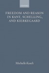 Freedom and Reason in Kant, Schelling, and Kierkegaard - Michelle Kosch